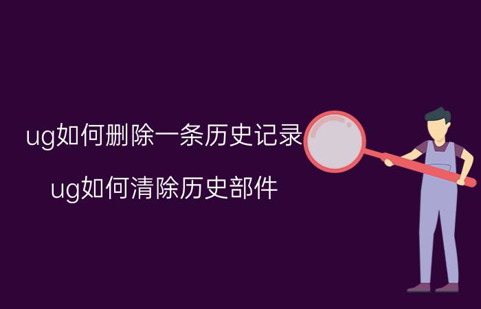 ug如何删除一条历史记录 ug如何清除历史部件？